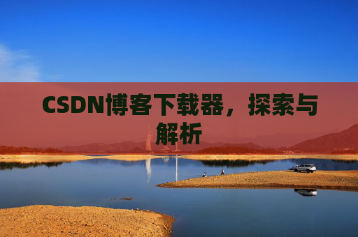 CSDN博客下载器,探索与解析 CSDN博客下载器,探索与解析